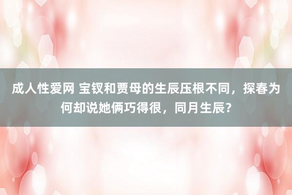 成人性爱网 宝钗和贾母的生辰压根不同，探春为何却说她俩巧得很，同月生辰？