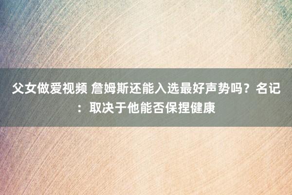 父女做爱视频 詹姆斯还能入选最好声势吗？名记：取决于他能否保捏健康