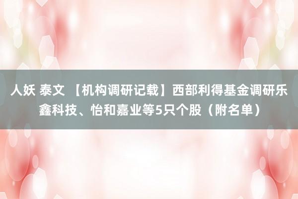 人妖 泰文 【机构调研记载】西部利得基金调研乐鑫科技、怡和嘉业等5只个股（附名单）