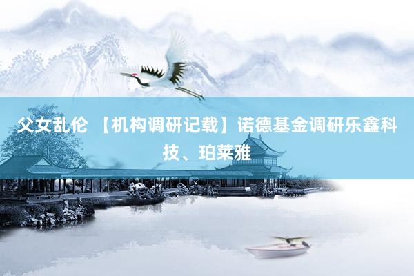 父女乱伦 【机构调研记载】诺德基金调研乐鑫科技、珀莱雅