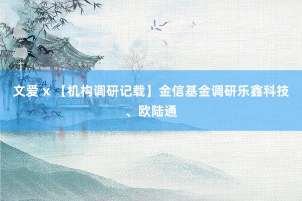 文爱 x 【机构调研记载】金信基金调研乐鑫科技、欧陆通