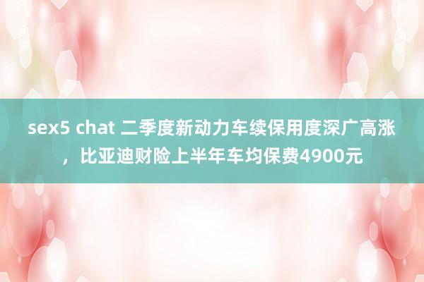 sex5 chat 二季度新动力车续保用度深广高涨，比亚迪财险上半年车均保费4900元