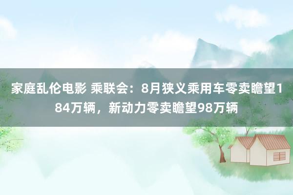 家庭乱伦电影 乘联会：8月狭义乘用车零卖瞻望184万辆，新动力零卖瞻望98万辆