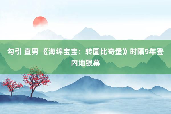 勾引 直男 《海绵宝宝：转圜比奇堡》时隔9年登内地银幕