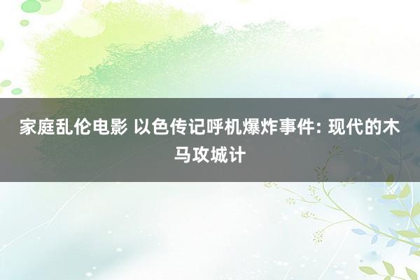 家庭乱伦电影 以色传记呼机爆炸事件: 现代的木马攻城计