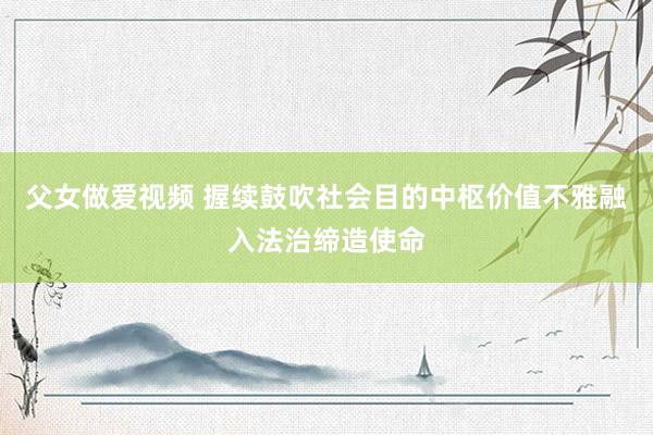 父女做爱视频 握续鼓吹社会目的中枢价值不雅融入法治缔造使命
