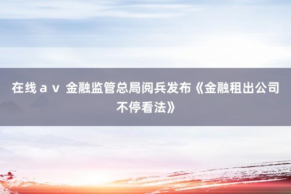 在线ａｖ 金融监管总局阅兵发布《金融租出公司不停看法》