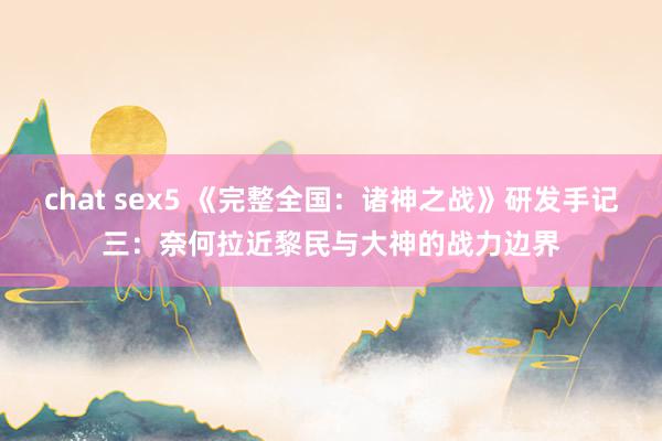 chat sex5 《完整全国：诸神之战》研发手记三：奈何拉近黎民与大神的战力边界