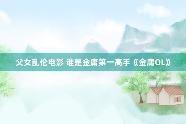 父女乱伦电影 谁是金庸第一高手《金庸OL》