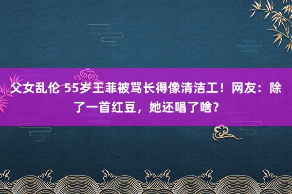 父女乱伦 55岁王菲被骂长得像清洁工！网友：除了一首红豆，她还唱了啥？