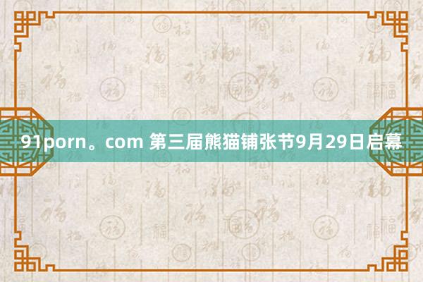 91porn。com 第三届熊猫铺张节9月29日启幕