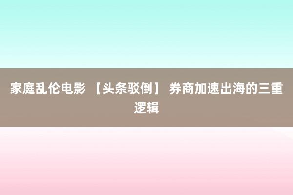 家庭乱伦电影 【头条驳倒】 券商加速出海的三重逻辑