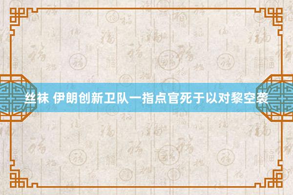 丝袜 伊朗创新卫队一指点官死于以对黎空袭