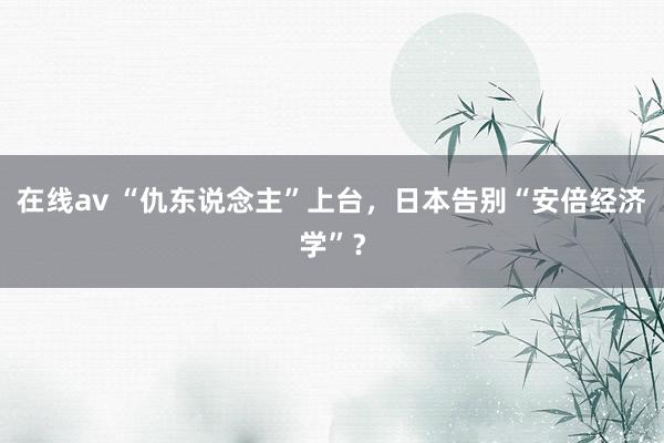 在线av “仇东说念主”上台，日本告别“安倍经济学”？