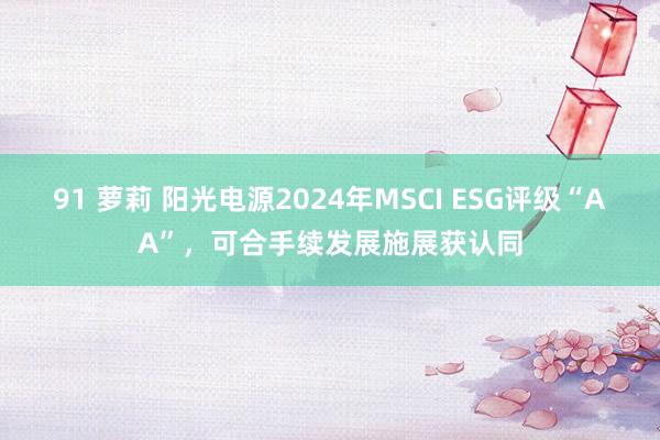 91 萝莉 阳光电源2024年MSCI ESG评级“AA”，可合手续发展施展获认同