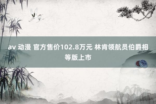 av 动漫 官方售价102.8万元 林肯领航员伯爵相等版上市