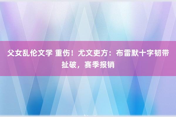 父女乱伦文学 重伤！尤文吏方：布雷默十字韧带扯破，赛季报销