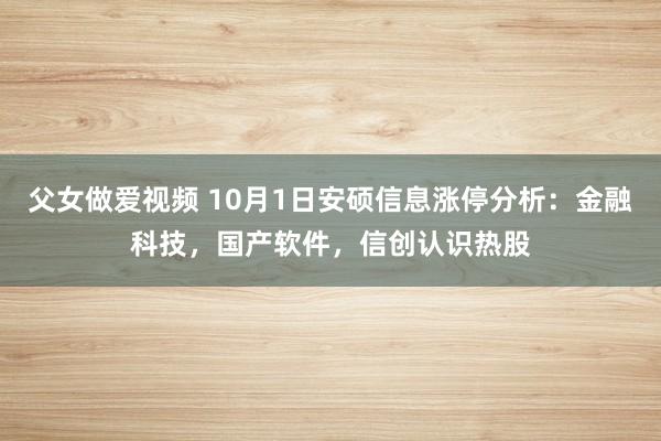 父女做爱视频 10月1日安硕信息涨停分析：金融科技，国产软件，信创认识热股