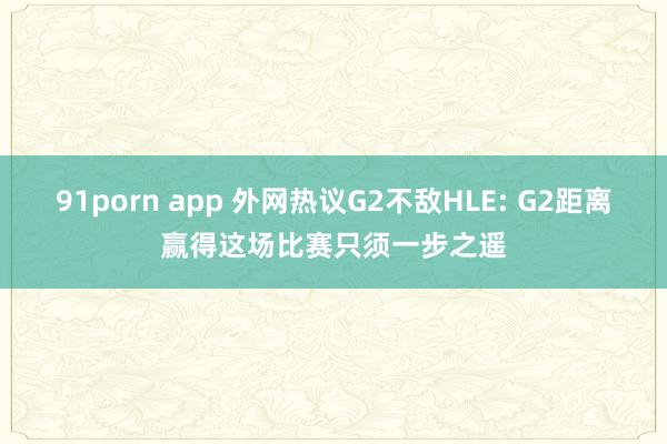 91porn app 外网热议G2不敌HLE: G2距离赢得这场比赛只须一步之遥