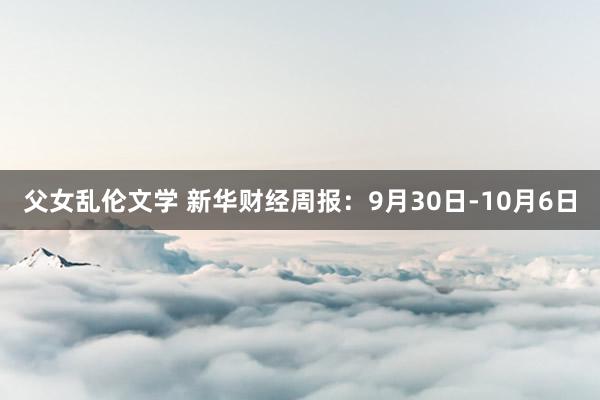 父女乱伦文学 新华财经周报：9月30日-10月6日