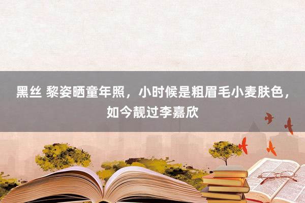 黑丝 黎姿晒童年照，小时候是粗眉毛小麦肤色，如今靓过李嘉欣
