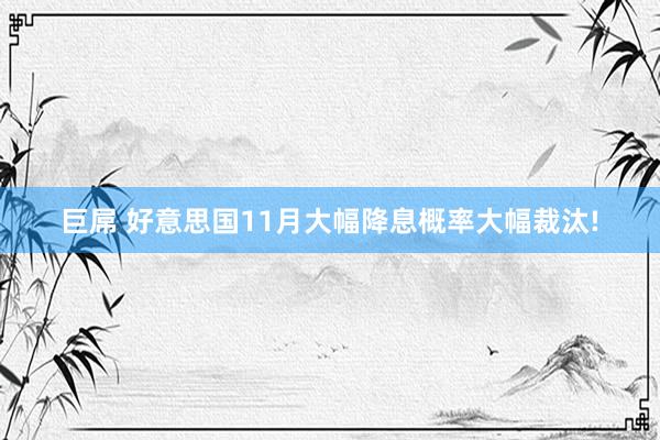 巨屌 好意思国11月大幅降息概率大幅裁汰!