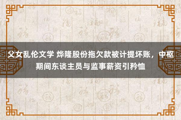 父女乱伦文学 烨隆股份拖欠款被计提坏账，中枢期间东谈主员与监事薪资引矜恤