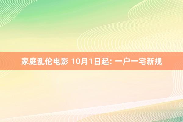家庭乱伦电影 10月1日起: 一户一宅新规