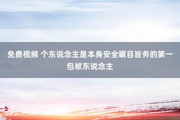 免费视频 个东说念主是本身安全瞩目旨务的第一包袱东说念主