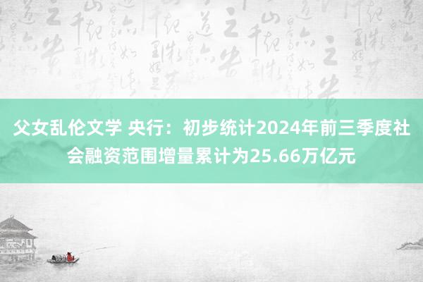 父女乱伦文学 央行：初步统计2024年前三季度社会融资范围增量累计为25.66万亿元