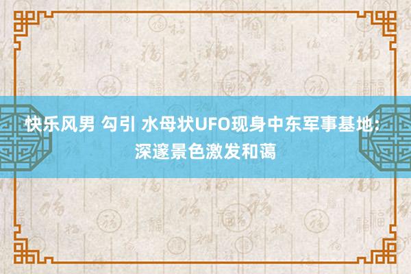 快乐风男 勾引 水母状UFO现身中东军事基地: 深邃景色激发和蔼