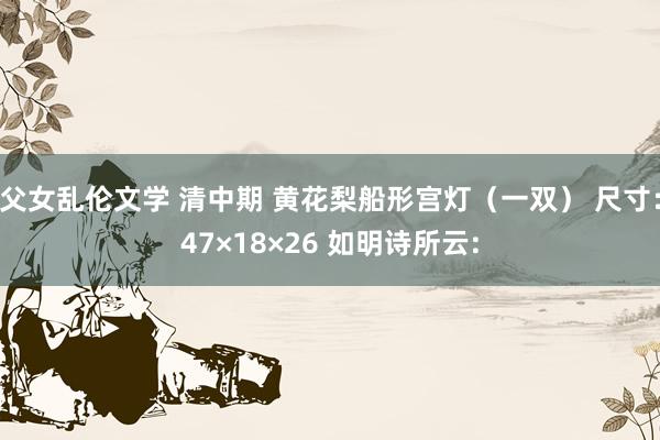 父女乱伦文学 清中期 黄花梨船形宫灯（一双） 尺寸：47×18×26 如明诗所云: