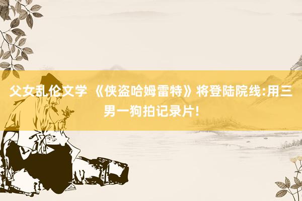 父女乱伦文学 《侠盗哈姆雷特》将登陆院线:用三男一狗拍记录片!