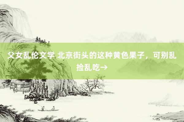 父女乱伦文学 北京街头的这种黄色果子，可别乱捡乱吃→
