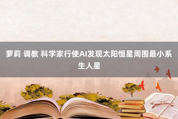 萝莉 调教 科学家行使AI发现太阳恒星周围最小系生人星