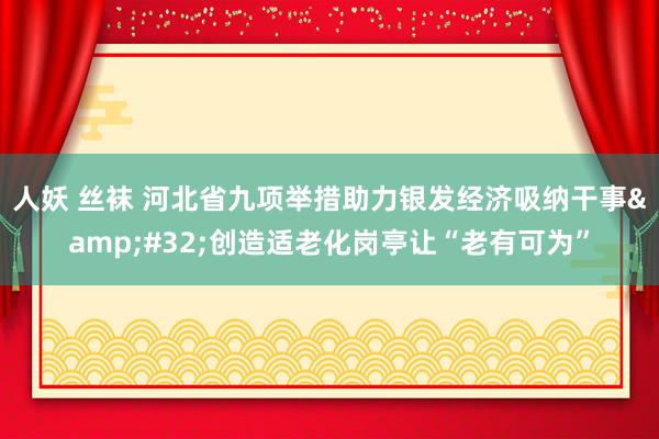 人妖 丝袜 河北省九项举措助力银发经济吸纳干事&#32;创造适老化岗亭让“老有可为”