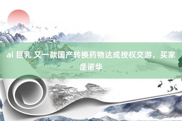 ai 巨乳 又一款国产转换药物达成授权交游，买家是诺华