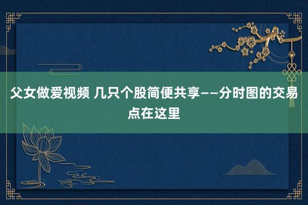 父女做爱视频 几只个股简便共享——分时图的交易点在这里