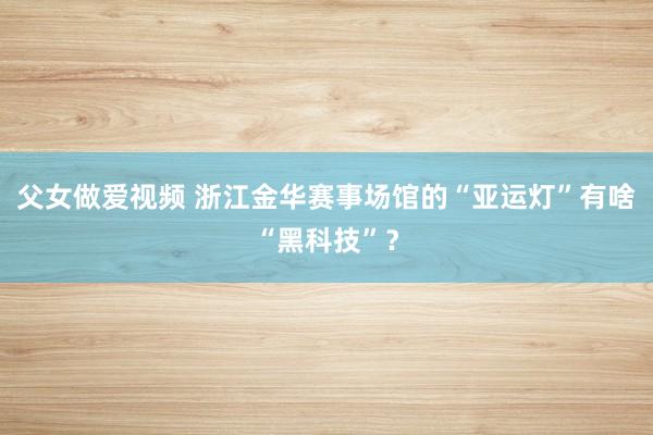 父女做爱视频 浙江金华赛事场馆的“亚运灯”有啥“黑科技”？