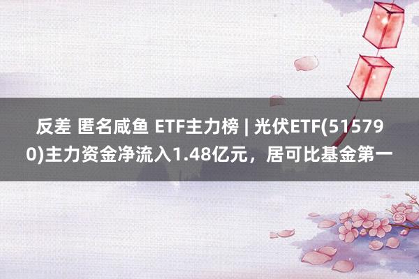 反差 匿名咸鱼 ETF主力榜 | 光伏ETF(515790)主力资金净流入1.48亿元，居可比基金第一