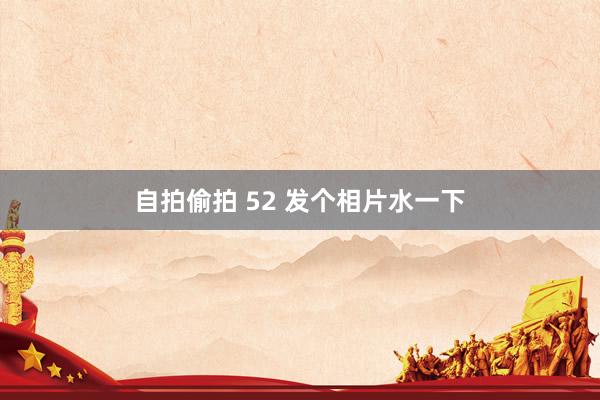 自拍偷拍 52 发个相片水一下