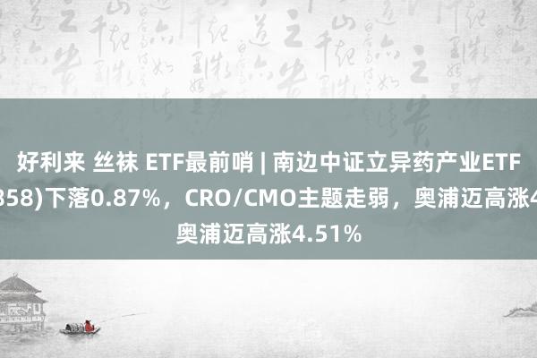 好利来 丝袜 ETF最前哨 | 南边中证立异药产业ETF(159858)下落0.87%，CRO/CMO主题走弱，奥浦迈高涨4.51%