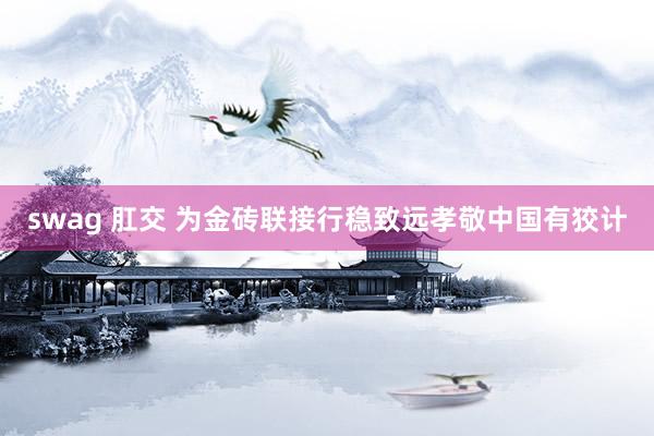 swag 肛交 为金砖联接行稳致远孝敬中国有狡计