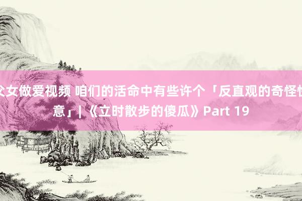 父女做爱视频 咱们的活命中有些许个「反直观的奇怪快意」| 《立时散步的傻瓜》Part 19