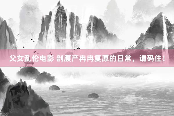 父女乱伦电影 剖腹产冉冉复原的日常,请码住!