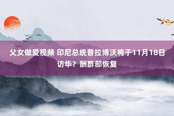 父女做爱视频 印尼总统普拉博沃将于11月18日访华？酬酢部恢复