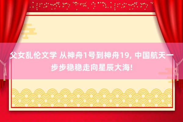 父女乱伦文学 从神舟1号到神舟19， 中国航天一步步稳稳走向星辰大海!