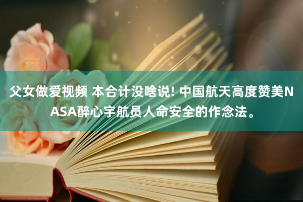 父女做爱视频 本合计没啥说! 中国航天高度赞美NASA醉心宇航员人命安全的作念法。