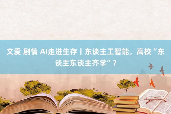 文爱 剧情 AI走进生存丨东谈主工智能，高校“东谈主东谈主齐学”？