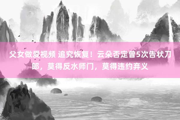 父女做爱视频 追究恢复！云朵否定曾5次告状刀郎，莫得反水师门，莫得违约弃义